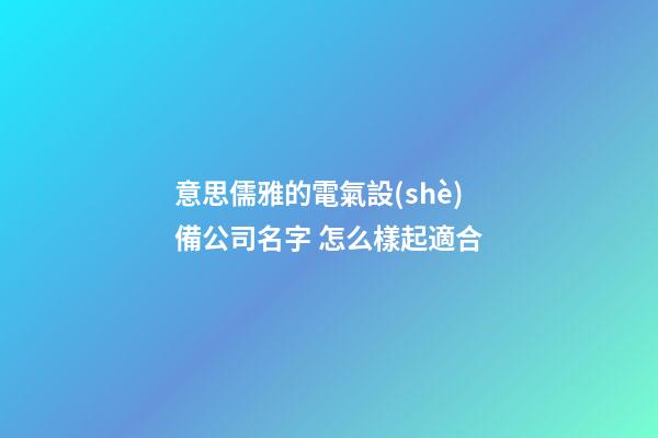 意思儒雅的電氣設(shè)備公司名字 怎么樣起適合-第1張-公司起名-玄機(jī)派